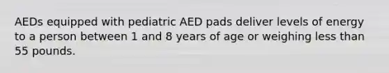 AEDs equipped with pediatric AED pads deliver levels of energy to a person between 1 and 8 years of age or weighing less than 55 pounds.