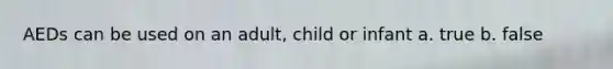 AEDs can be used on an adult, child or infant a. true b. false