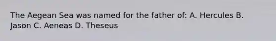 The Aegean Sea was named for the father of: A. Hercules B. Jason C. Aeneas D. Theseus