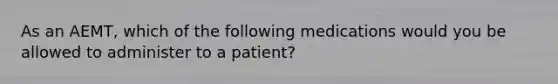 As an AEMT, which of the following medications would you be allowed to administer to a patient?