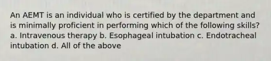 An AEMT is an individual who is certified by the department and is minimally proficient in performing which of the following skills? a. Intravenous therapy b. Esophageal intubation c. Endotracheal intubation d. All of the above