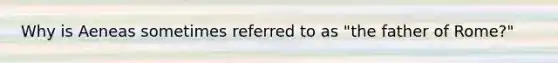 Why is Aeneas sometimes referred to as "the father of Rome?"