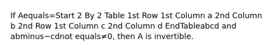 If Aequals=Start 2 By 2 Table 1st Row 1st Column a 2nd Column b 2nd Row 1st Column c 2nd Column d EndTableabcd and abminus−cdnot equals≠​0, then A is invertible.