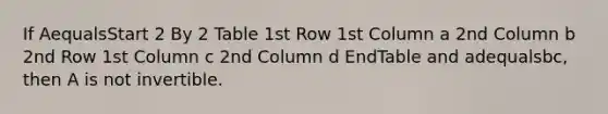 If AequalsStart 2 By 2 Table 1st Row 1st Column a 2nd Column b 2nd Row 1st Column c 2nd Column d EndTable and adequals​bc, then A is not invertible.