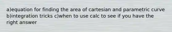 a)equation for finding the area of cartesian and parametric curve b)integration tricks c)when to use calc to see if you have the right answer