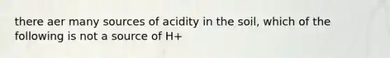 there aer many sources of acidity in the soil, which of the following is not a source of H+