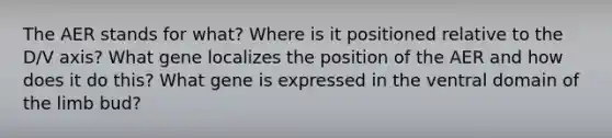 The AER stands for what? Where is it positioned relative to the D/V axis? What gene localizes the position of the AER and how does it do this? What gene is expressed in the ventral domain of the limb bud?