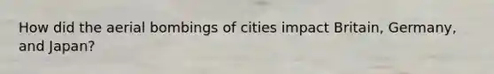 How did the aerial bombings of cities impact Britain, Germany, and Japan?