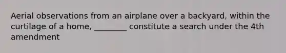 Aerial observations from an airplane over a backyard, within the curtilage of a home, ________ constitute a search under the 4th amendment