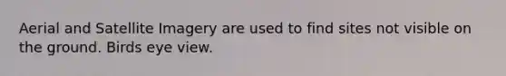 Aerial and Satellite Imagery are used to find sites not visible on the ground. Birds eye view.