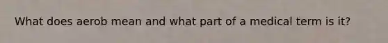 What does aerob mean and what part of a medical term is it?