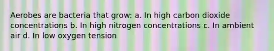 Aerobes are bacteria that grow: a. In high carbon dioxide concentrations b. In high nitrogen concentrations c. In ambient air d. In low oxygen tension