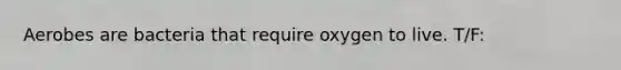 Aerobes are bacteria that require oxygen to live. T/F: