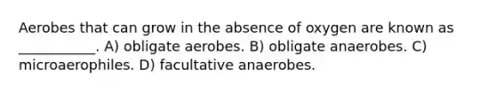 Aerobes that can grow in the absence of oxygen are known as ___________. A) obligate aerobes. B) obligate anaerobes. C) microaerophiles. D) facultative anaerobes.