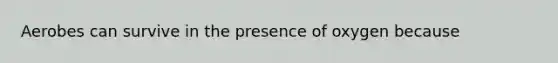 Aerobes can survive in the presence of oxygen because