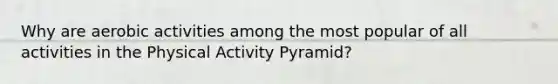 Why are aerobic activities among the most popular of all activities in the Physical Activity Pyramid?