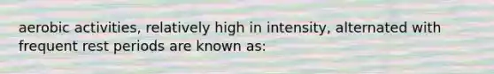 aerobic activities, relatively high in intensity, alternated with frequent rest periods are known as: