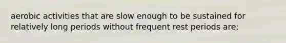 aerobic activities that are slow enough to be sustained for relatively long periods without frequent rest periods are: