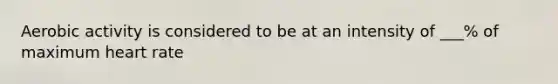 Aerobic activity is considered to be at an intensity of ___% of maximum heart rate