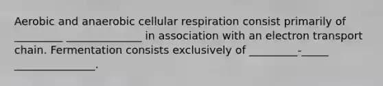 Aerobic and anaerobic cellular respiration consist primarily of _________ ______________ in association with an electron transport chain. Fermentation consists exclusively of _________-_____ _______________.