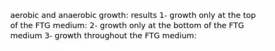 aerobic and anaerobic growth: results 1- growth only at the top of the FTG medium: 2- growth only at the bottom of the FTG medium 3- growth throughout the FTG medium: