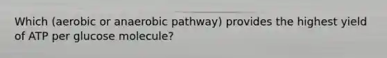 Which (aerobic or anaerobic pathway) provides the highest yield of ATP per glucose molecule?