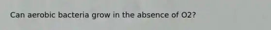 Can aerobic bacteria grow in the absence of O2?