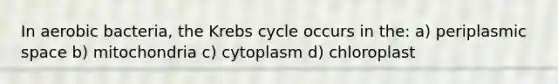 In aerobic bacteria, the Krebs cycle occurs in the: a) periplasmic space b) mitochondria c) cytoplasm d) chloroplast