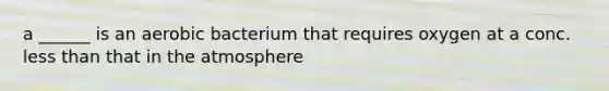 a ______ is an aerobic bacterium that requires oxygen at a conc. less than that in the atmosphere