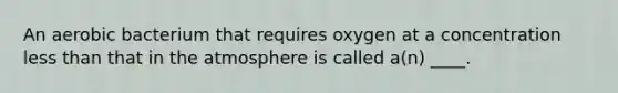 An aerobic bacterium that requires oxygen at a concentration <a href='https://www.questionai.com/knowledge/k7BtlYpAMX-less-than' class='anchor-knowledge'>less than</a> that in <a href='https://www.questionai.com/knowledge/kasO1LJ9rn-the-atmosphere' class='anchor-knowledge'>the atmosphere</a> is called a(n) ____.