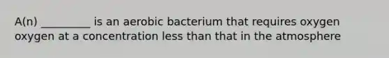 A(n) _________ is an aerobic bacterium that requires oxygen oxygen at a concentration <a href='https://www.questionai.com/knowledge/k7BtlYpAMX-less-than' class='anchor-knowledge'>less than</a> that in the atmosphere