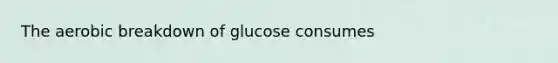 The aerobic breakdown of glucose consumes