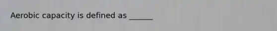 Aerobic capacity is defined as ______