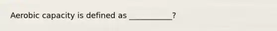 Aerobic capacity is defined as ___________?