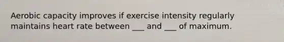 Aerobic capacity improves if exercise intensity regularly maintains heart rate between ___ and ___ of maximum.