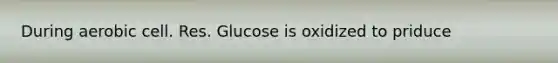 During aerobic cell. Res. Glucose is oxidized to priduce