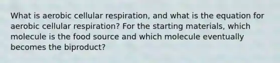 What is aerobic cellular respiration, and what is the equation for aerobic cellular respiration? For the starting materials, which molecule is the food source and which molecule eventually becomes the biproduct?