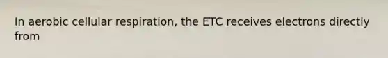 In aerobic cellular respiration, the ETC receives electrons directly from