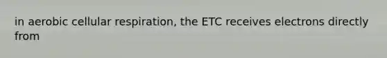 in aerobic cellular respiration, the ETC receives electrons directly from