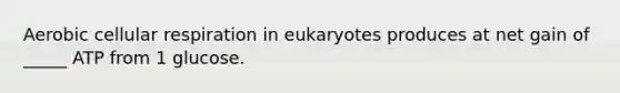 Aerobic cellular respiration in eukaryotes produces at net gain of _____ ATP from 1 glucose.