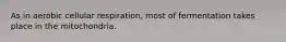 As in aerobic cellular respiration, most of fermentation takes place in the mitochondria.