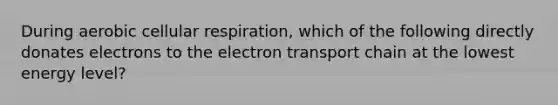 During aerobic cellular respiration, which of the following directly donates electrons to the electron transport chain at the lowest energy level?