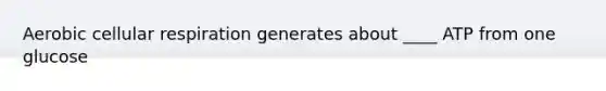 Aerobic cellular respiration generates about ____ ATP from one glucose