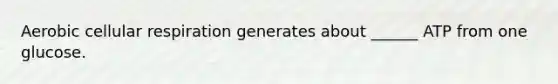 Aerobic cellular respiration generates about ______ ATP from one glucose.