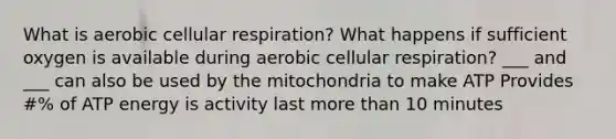 What is aerobic cellular respiration? What happens if sufficient oxygen is available during aerobic cellular respiration? ___ and ___ can also be used by the mitochondria to make ATP Provides #% of ATP energy is activity last more than 10 minutes