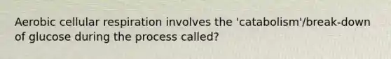 Aerobic cellular respiration involves the 'catabolism'/break-down of glucose during the process called?