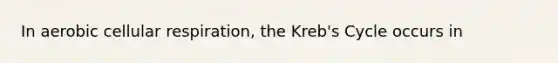 In aerobic cellular respiration, the Kreb's Cycle occurs in