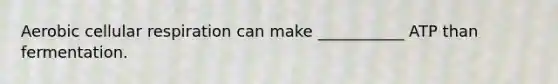 Aerobic cellular respiration can make ___________ ATP than fermentation.