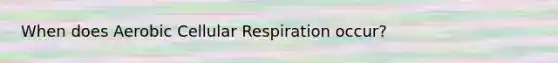 When does Aerobic Cellular Respiration occur?