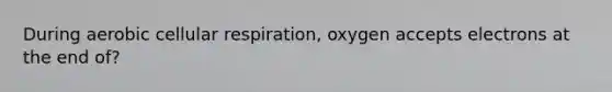 During aerobic cellular respiration, oxygen accepts electrons at the end of?